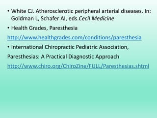• White CJ. Atherosclerotic peripheral arterial diseases. In:
Goldman L, Schafer AI, eds.Cecil Medicine
• Health Grades, Paresthesia
http://www.healthgrades.com/conditions/paresthesia
• International Chiropractic Pediatric Association,
Paresthesias: A Practical Diagnostic Approach
http://www.chiro.org/ChiroZine/FULL/Paresthesias.shtml
 
