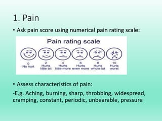 1. Pain
• Ask pain score using numerical pain rating scale:
• Assess characteristics of pain:
-E.g. Aching, burning, sharp, throbbing, widespread,
cramping, constant, periodic, unbearable, pressure
 