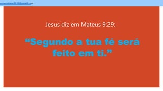 Jesus diz em Mateus 9:29:
ecoecobank1930@gmail.com
“Segundo a tua fé será
feito em ti.”
 