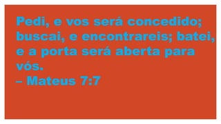 Pedi, e vos será concedido;
buscai, e encontrareis; batei,
e a porta será aberta para
vós.
– Mateus 7:7
 