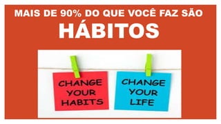 MAIS DE 90% DO QUE VOCÊ FAZ SÃO
HÁBITOS
 