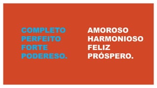 COMPLETO
PERFEITO
FORTE
PODERESO.
AMOROSO
HARMONIOSO
FELIZ
PRÓSPERO.
 