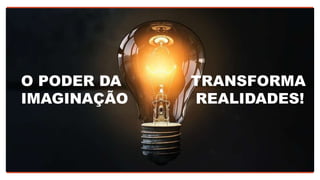 O PODER DA
IMAGINAÇÃO
TRANSFORMA
REALIDADES!
 
