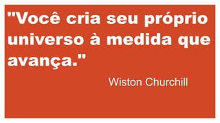 "Você cria seu próprio
universo à medida que
avança."
Wiston Churchill
 
