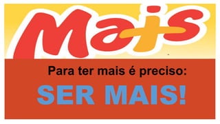 Para ter mais é preciso:
SER MAIS!
 