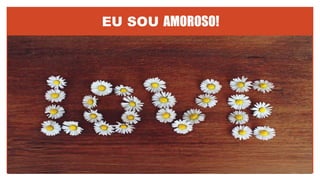 EU SOU AMOROSO!
 