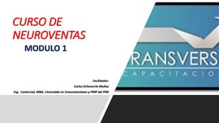 Facilitador:
Carlos Echeverria Muñoz
Ing. Comercial, MBA, Licenciado en Comunicaciones y PMP del PMI
CURSO DE
NEUROVENTAS
MODULO 1
 