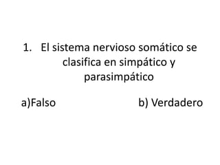 1. El sistema nervioso somático se
         clasifica en simpático y
              parasimpático

a)Falso               b) Verdadero
 