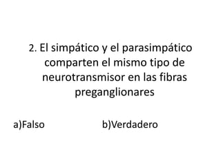 2. El simpático y el parasimpático
      comparten el mismo tipo de
      neurotransmisor en las fibras
            preganglionares

a)Falso           b)Verdadero
 