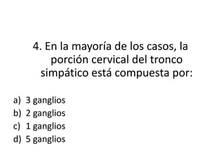4. En la mayoría de los casos, la
          porción cervical del tronco
        simpático está compuesta por:

a)   3 ganglios
b)   2 ganglios
c)   1 ganglios
d)   5 ganglios
 