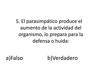 5. El parasimpático produce el
      aumento de la actividad del
     organismo, lo prepara para la
            defensa o huida:


a)Falso           b)Verdadero
 