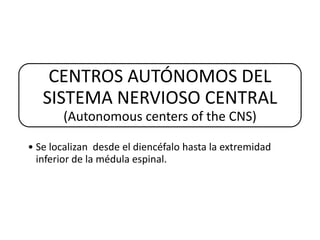 CENTROS AUTÓNOMOS DEL
   SISTEMA NERVIOSO CENTRAL
       (Autonomous centers of the CNS)

• Se localizan desde el diencéfalo hasta la extremidad
  inferior de la médula espinal.
 