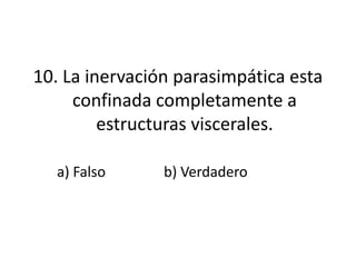10. La inervación parasimpática esta
     confinada completamente a
         estructuras viscerales.

  a) Falso      b) Verdadero
 