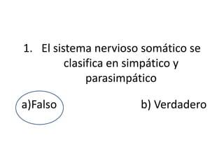1. El sistema nervioso somático se
         clasifica en simpático y
              parasimpático

a)Falso               b) Verdadero
 