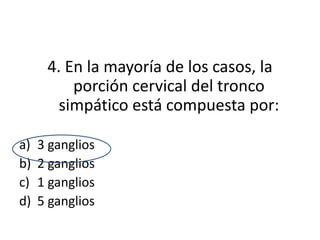 4. En la mayoría de los casos, la
          porción cervical del tronco
        simpático está compuesta por:

a)   3 ganglios
b)   2 ganglios
c)   1 ganglios
d)   5 ganglios
 