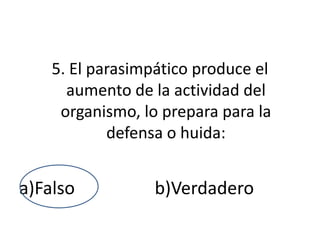 5. El parasimpático produce el
      aumento de la actividad del
     organismo, lo prepara para la
            defensa o huida:


a)Falso           b)Verdadero
 