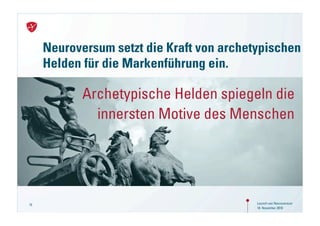 Neuroversum setzt die Kraft von archetypischen
     Helden für die Markenführung ein.

            Archetypische Helden spiegeln die
              innersten Motive des Menschen




15                                         Launch von Neuroversum
                                           18. November 2010
 