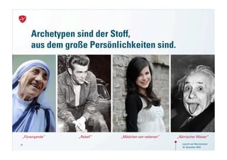 Archetypen sind der Stoff,
      aus dem große Persönlichkeiten sind.




 „Fürsorgende“   „Rebell“   „Mädchen von nebenan“   „Närrischer Weiser“

31                                                     Launch von Neuroversum
                                                       18. November 2010
 