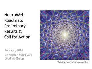 NeuroWeb
Roadmap:
Preliminary
Results &
Call for Action
March 2014
By Russian NeuroWeb
Working Group
‘Collective vision’. Artwork by Alex Grey
 