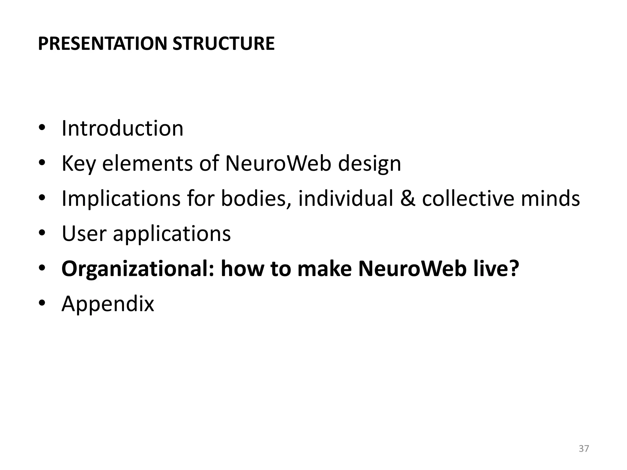 PRESENTATION STRUCTURE
• Introduction
• Key elements of NeuroWeb design
• Implications for bodies, individual & collective minds
• User applications
• Organizational: how to make NeuroWeb live?
• Appendix
37
 