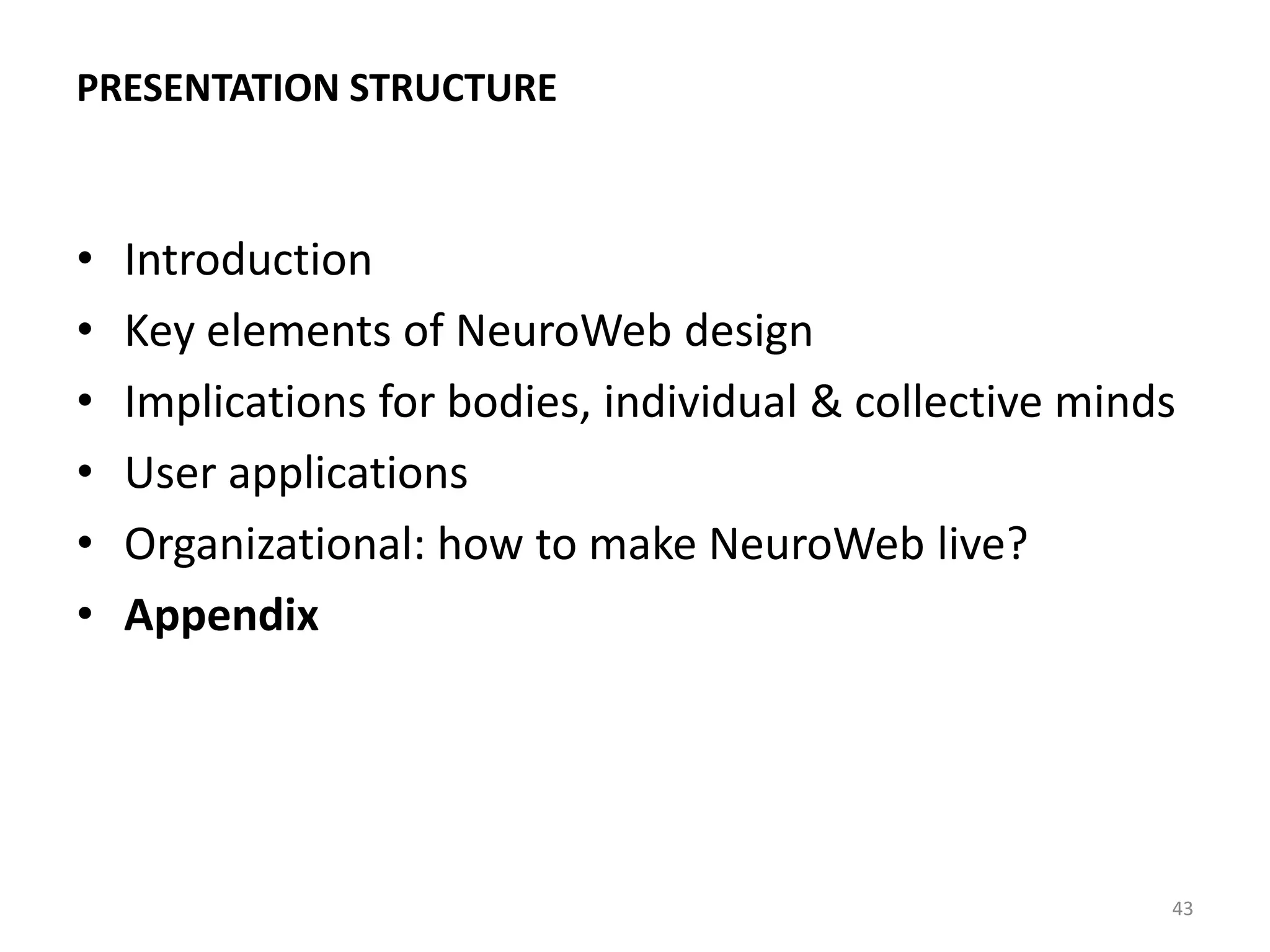 PRESENTATION STRUCTURE
• Introduction
• Key elements of NeuroWeb design
• Implications for bodies, individual & collective minds
• User applications
• Organizational: how to make NeuroWeb live?
• Appendix
43
 