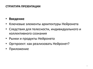 СТРУКТУРА ПРЕЗЕНТАЦИИ
• Введение
• Ключевые элементы архитектуры Нейронета
• Следствия для телесности, индивидуального и
коллективного сознания
• Рынки и продукты Нейронета
• Оргпроект: как реализовать Нейронет?
• Приложение
2
 
