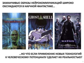 ЗАМАНЧИВЫЕ ОБРАЗЫ НЕЙРОКОММУНИКАЦИЙ ШИРОКО
ОБСУЖДАЮТСЯ В НАУЧНОЙ ФАНТАСТИКЕ…
…НО ЧТО ЕСЛИ ПРИМЕНЕНИЕ НОВЫХ ТЕХНОЛОГИЙ
К ЧЕЛОВЕЧЕСКОМУ ПОТЕНЦИАЛУ СДЕЛАЕТ ИХ РЕАЛЬНОСТЬЮ?
3
 