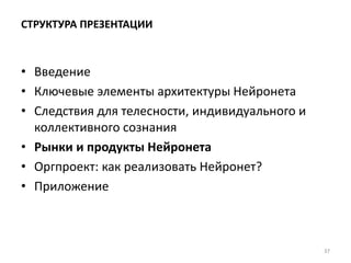 СТРУКТУРА ПРЕЗЕНТАЦИИ
• Введение
• Ключевые элементы архитектуры Нейронета
• Следствия для телесности, индивидуального и
коллективного сознания
• Рынки и продукты Нейронета
• Оргпроект: как реализовать Нейронет?
• Приложение
37
 
