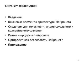 СТРУКТУРА ПРЕЗЕНТАЦИИ
• Введение
• Ключевые элементы архитектуры Нейронета
• Следствия для телесности, индивидуального и
коллективного сознания
• Рынки и продукты Нейронета
• Оргпроект: как реализовать Нейронет?
• Приложение
48
 