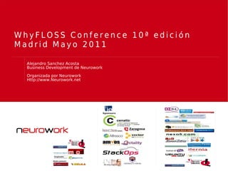 WhyFLOSS Conference 10ª edición
Madrid Mayo 2011

  Alejandro Sanchez Acosta
  Business Development de Neurowork

  Organizada por Neurowork
  Http://www.Neurowork.net
 