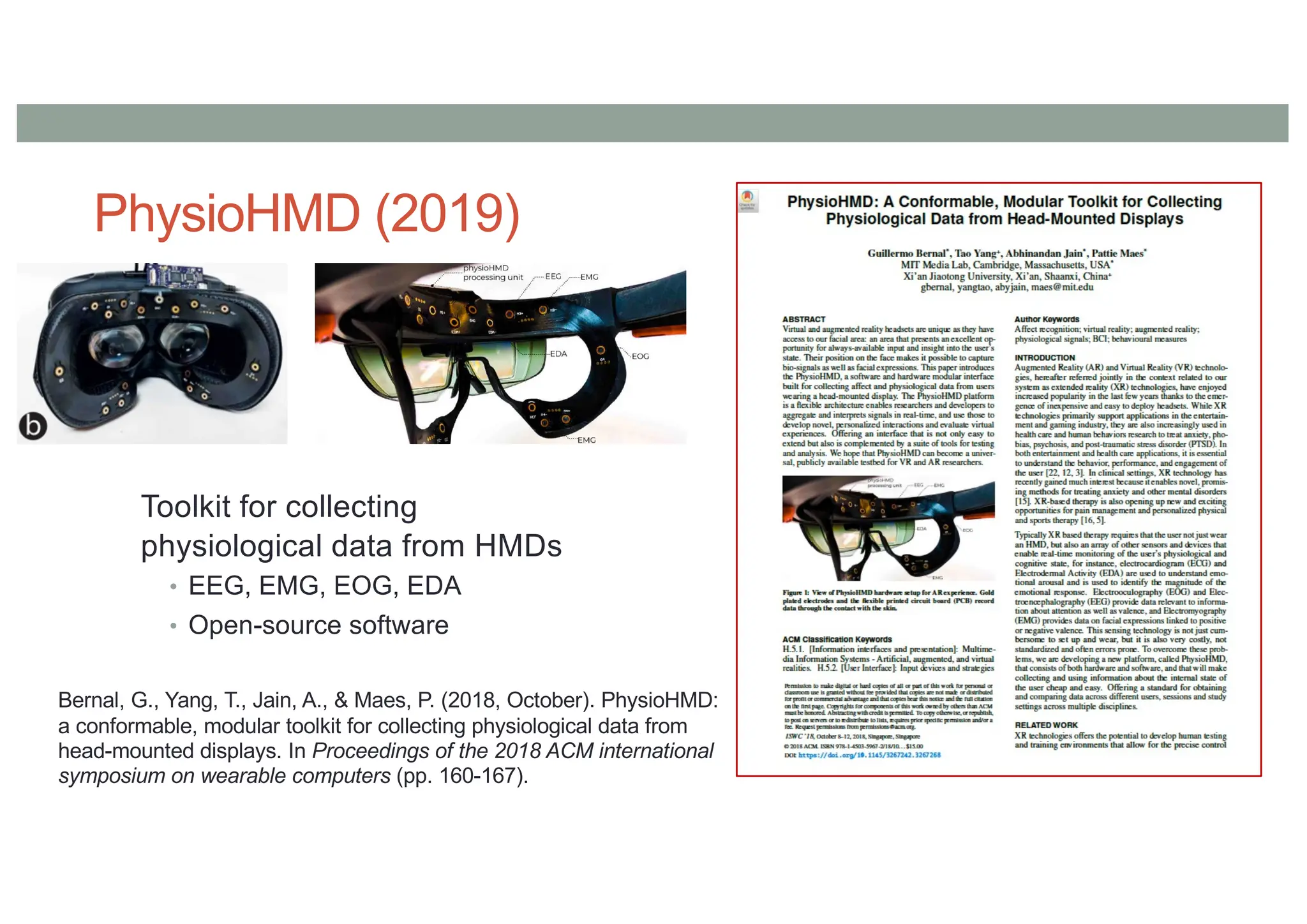 PhysioHMD (2019)
Toolkit for collecting
physiological data from HMDs
• EEG, EMG, EOG, EDA
• Open-source software
Bernal, G., Yang, T., Jain, A., & Maes, P. (2018, October). PhysioHMD:
a conformable, modular toolkit for collecting physiological data from
head-mounted displays. In Proceedings of the 2018 ACM international
symposium on wearable computers (pp. 160-167).
 