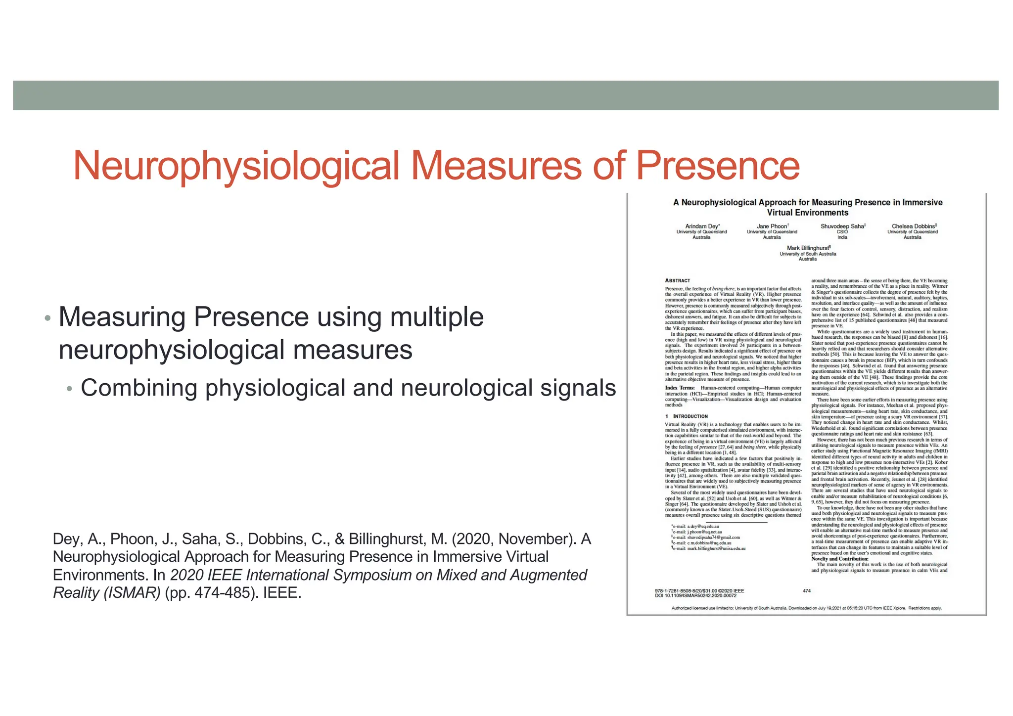 Neurophysiological Measures of Presence
• Measuring Presence using multiple
neurophysiological measures
• Combining physiological and neurological signals
Dey, A., Phoon, J., Saha, S., Dobbins, C., & Billinghurst, M. (2020, November). A
Neurophysiological Approach for Measuring Presence in Immersive Virtual
Environments. In 2020 IEEE International Symposium on Mixed and Augmented
Reality (ISMAR) (pp. 474-485). IEEE.
 