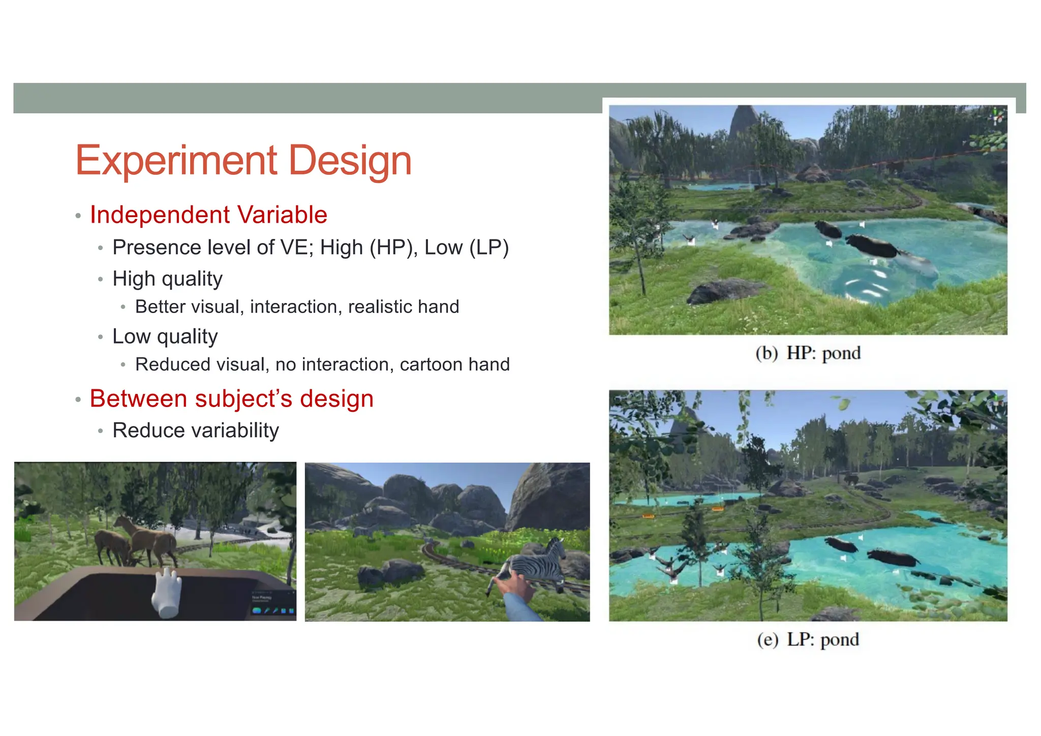 Experiment Design
• Independent Variable
• Presence level of VE; High (HP), Low (LP)
• High quality
• Better visual, interaction, realistic hand
• Low quality
• Reduced visual, no interaction, cartoon hand
• Between subject’s design
• Reduce variability
 