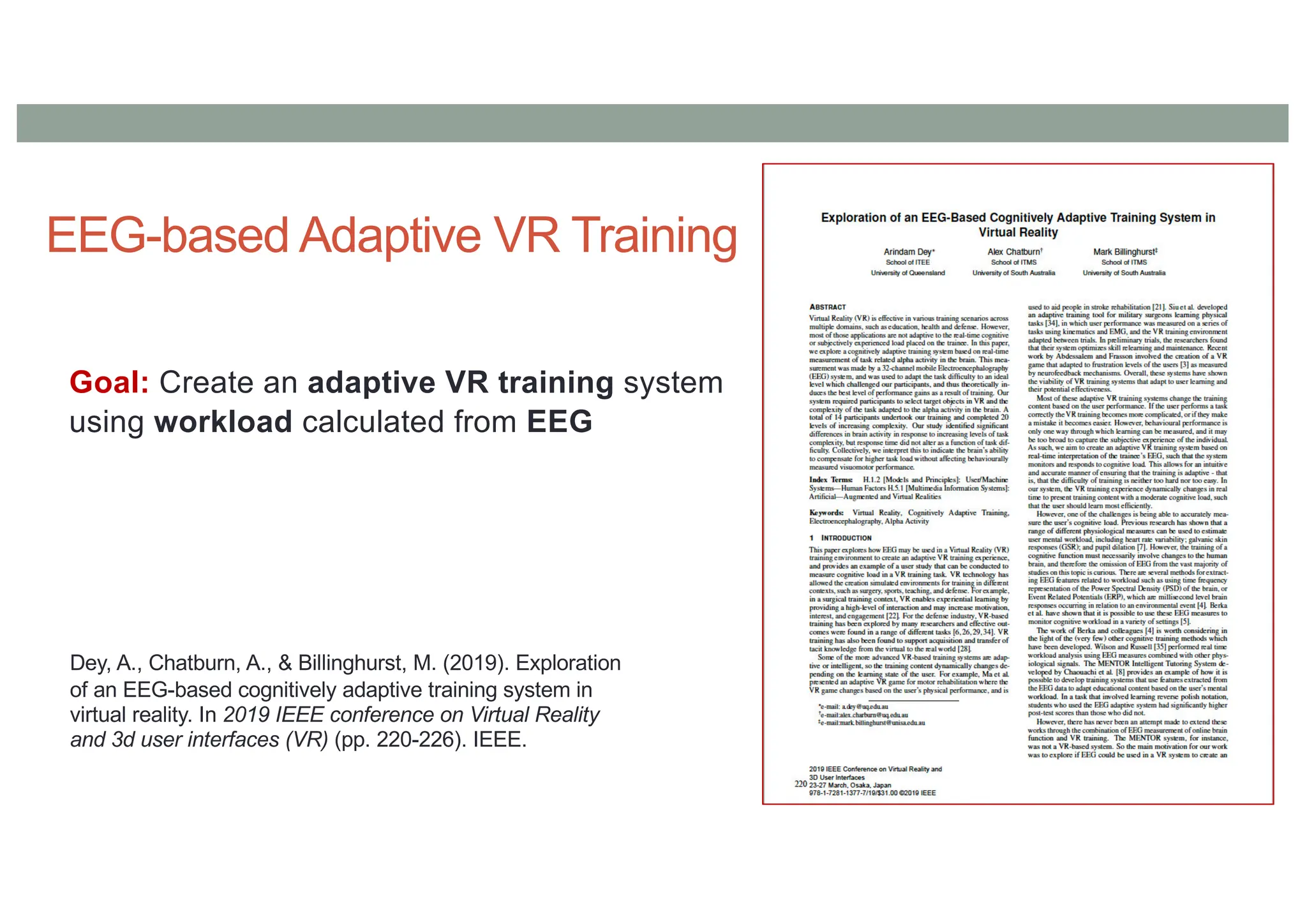 EEG-based Adaptive VR Training
Dey, A., Chatburn, A., & Billinghurst, M. (2019). Exploration
of an EEG-based cognitively adaptive training system in
virtual reality. In 2019 IEEE conference on Virtual Reality
and 3d user interfaces (VR) (pp. 220-226). IEEE.
Goal: Create an adaptive VR training system
using workload calculated from EEG
 