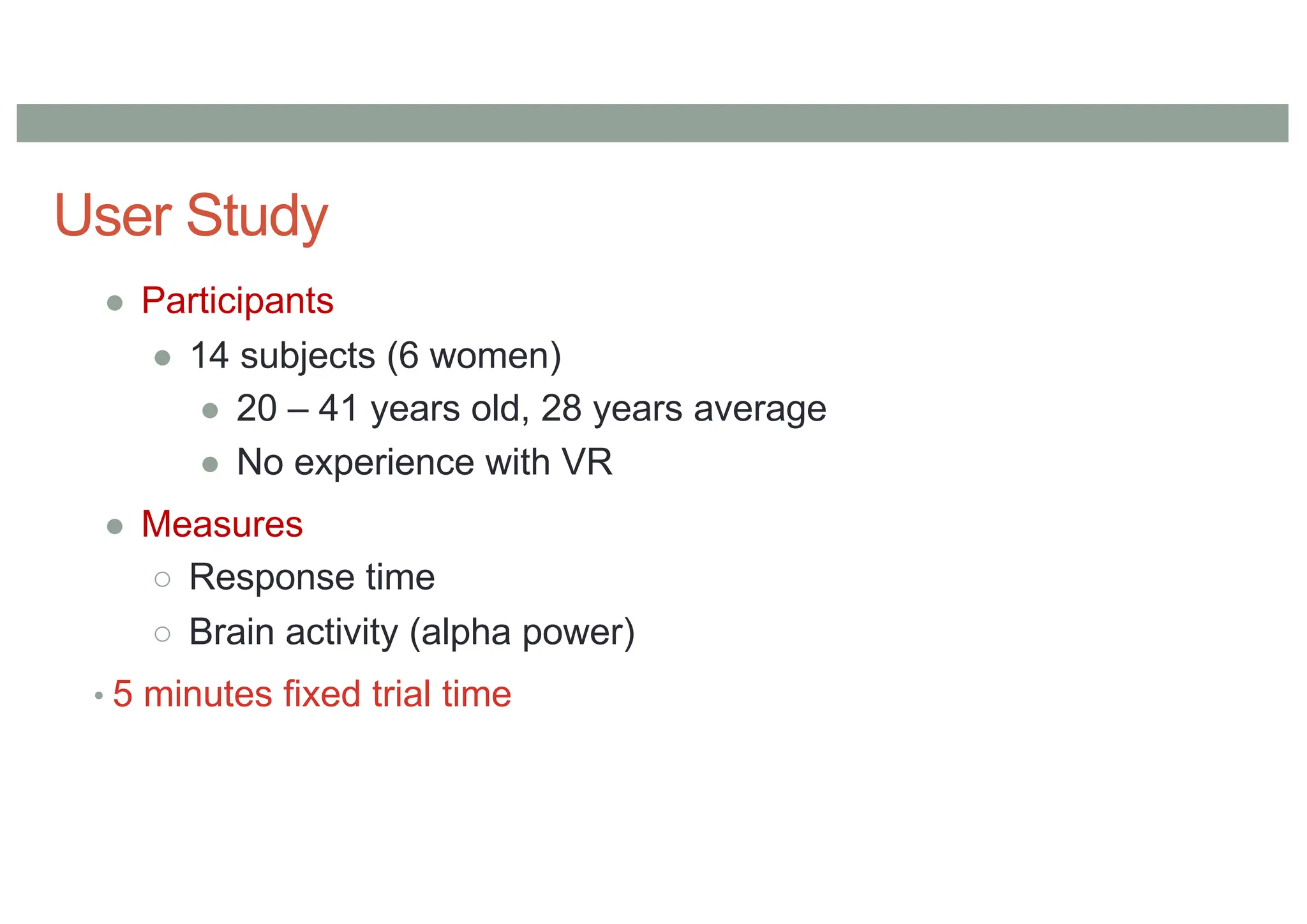 User Study
● Participants
● 14 subjects (6 women)
● 20 – 41 years old, 28 years average
● No experience with VR
● Measures
○ Response time
○ Brain activity (alpha power)
• 5 minutes fixed trial time
 