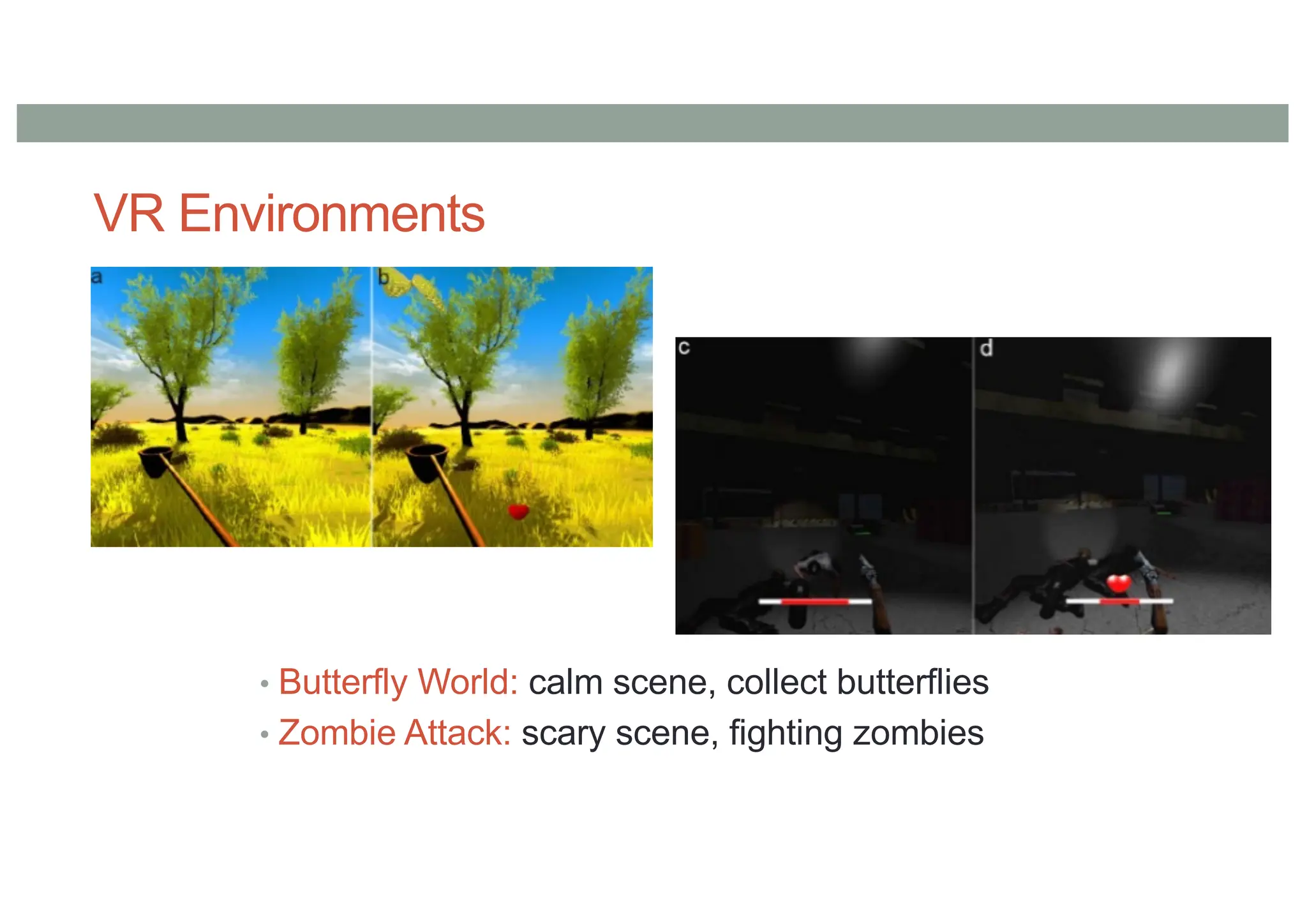 VR Environments
• Butterfly World: calm scene, collect butterflies
• Zombie Attack: scary scene, fighting zombies
 