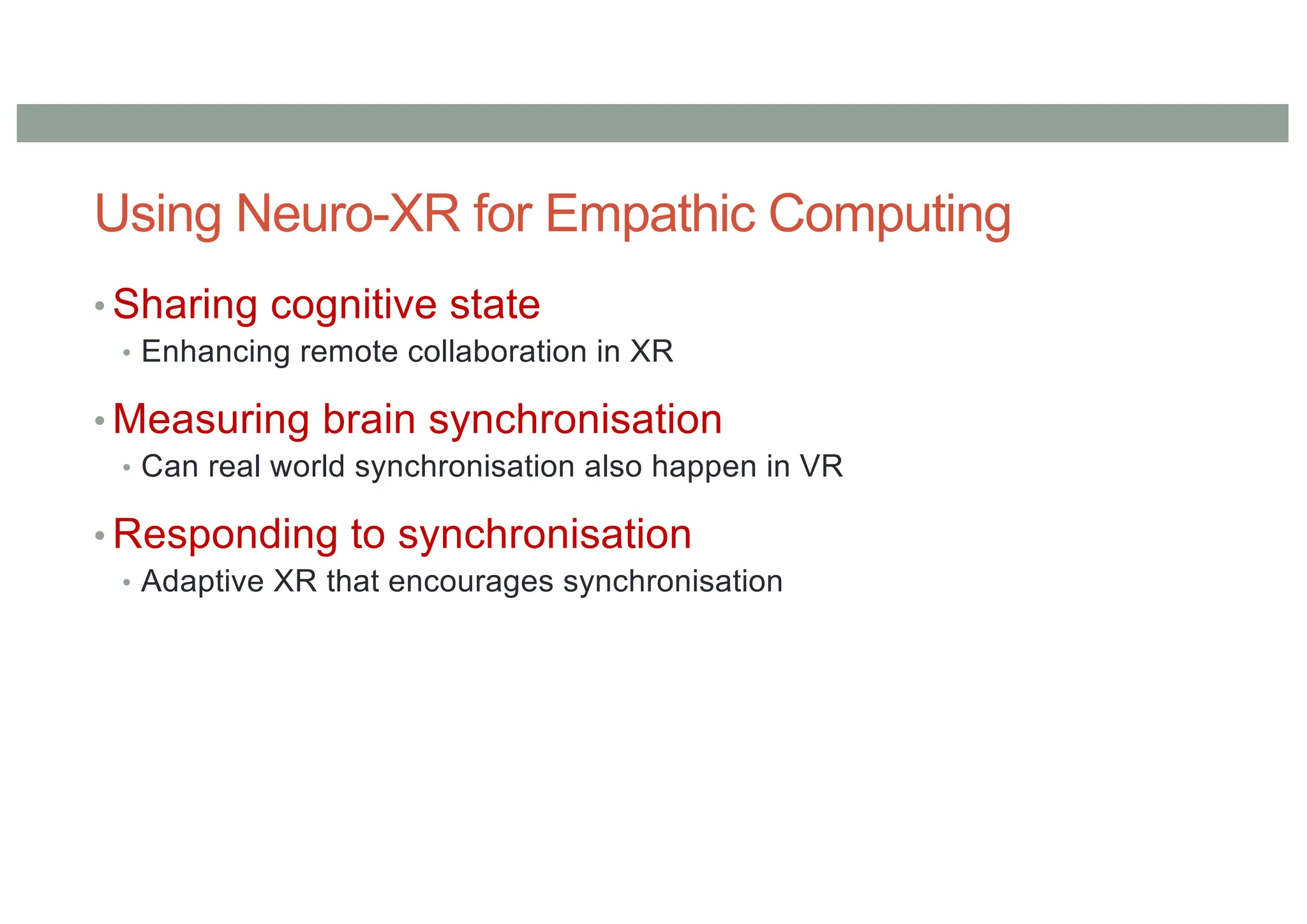 Using Neuro-XR for Empathic Computing
• Sharing cognitive state
• Enhancing remote collaboration in XR
• Measuring brain synchronisation
• Can real world synchronisation also happen in VR
• Responding to synchronisation
• Adaptive XR that encourages synchronisation
 