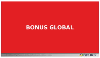 RECAP OF AFFILIATE ACCOUNTS
© 2014 NEURS LLC. All Rights Reserved. For internal use only. Not to be used with, or distributed to the public.
REQUIREMENTS & BENEFITS AFFILIATE PRO AFFILIATE PARTNER
MINIMUM SALES REQUIREMENTS
One active monthly paying
account (Entrepreneur or
Provider )[1]
One active paid Full Access or
Founding Member account [2]
Ability to get paid residual income on all indirect referral levels [3]
All indirect levels UNLOCKED from day one
Ability to earn upfront compensation on Full Access & Founding
Member accounts
Earn $315 bonus for each Full Access account sold
Participate in the Global Monthly Bonus Pool
[1] If on the day your monthly commission report is generated you do not have a customer with an active monthly entrepreneurs or provider account (not a
trial account – full paying members only), you will get paid as a Basic Afﬁliate. [2] If on the day your monthly commission re port is generated you do not have a
customer with a Full Access or Founding Member account, you will get paid as an Afﬁliate PRO. [3] Based on the number of di rect active members you have .
BONUS GLOBAL
 