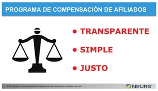 PROGRAMA DE COMPENSACIÓN DE AFILIADOS
© 2014 NEURS LLC. All Rights Reserved. For internal use only. Not to be used with, or distributed to the public.
• TRANSPARENTE
• SIMPLE
• JUSTO
 
