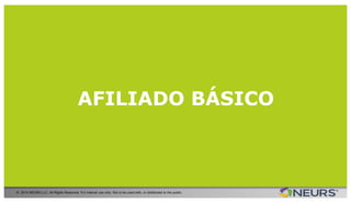 RECAP OF AFFILIATE ACCOUNTS
© 2014 NEURS LLC. All Rights Reserved. For internal use only. Not to be used with, or distributed to the public.
REQUIREMENTS & BENEFITS AFFILIATE PRO AFFILIATE PARTNER
MINIMUM SALES REQUIREMENTS
One active monthly paying
account (Entrepreneur or
Provider )[1]
One active paid Full Access or
Founding Member account [2]
Ability to get paid residual income on all indirect referral levels [3]
All indirect levels UNLOCKED from day one
Ability to earn upfront compensation on Full Access & Founding
Member accounts
Earn $315 bonus for each Full Access account sold
Participate in the Global Monthly Bonus Pool
[1] If on the day your monthly commission report is generated you do not have a customer with an active monthly entrepreneurs or provider account (not a
trial account – full paying members only), you will get paid as a Basic Afﬁliate. [2] If on the day your monthly commission re port is generated you do not have a
customer with a Full Access or Founding Member account, you will get paid as an Afﬁliate PRO. [3] Based on the number of di rect active members you have .
AFILIADO BÁSICO
 