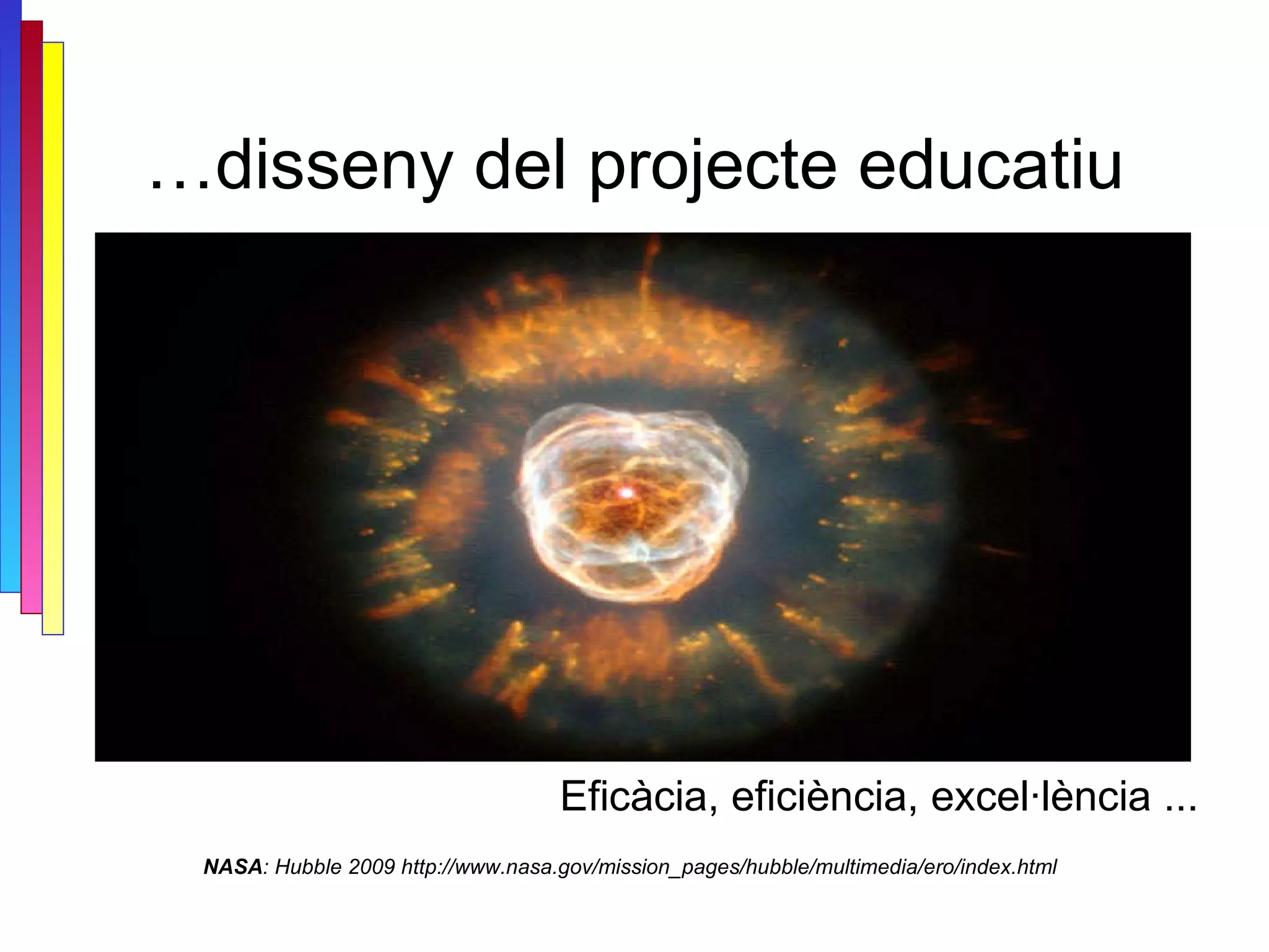 … disseny del projecte educatiu NASA : Hubble 2009 http://www.nasa.gov/mission_pages/hubble/multimedia/ero/index.html Eficàcia, eficiència, excel·lència ... 