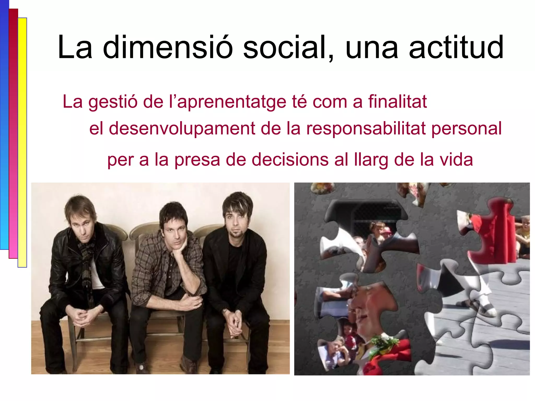 La dimensió social, una actitud La gestió de l’aprenentatge té com a finalitat el desenvolupament de la responsabilitat personal per a la presa de decisions al llarg de la vida 