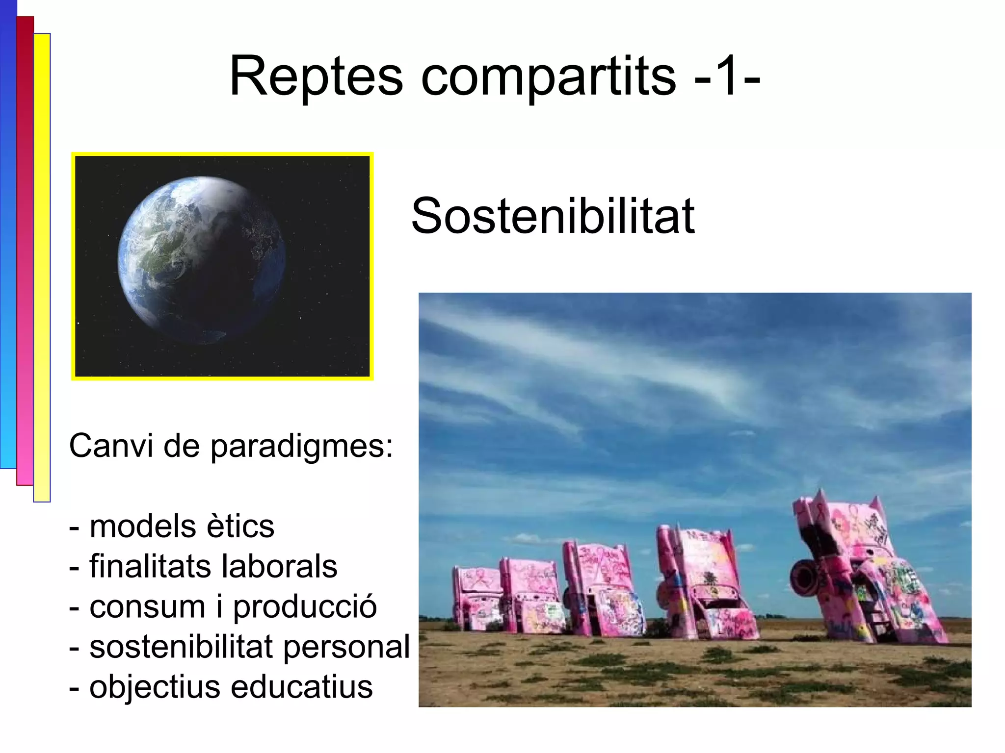 Reptes compartits -1-  Canvi de paradigmes: - models ètics - finalitats laborals - consum i producció - sostenibilitat personal - objectius educatius Sostenibilitat 