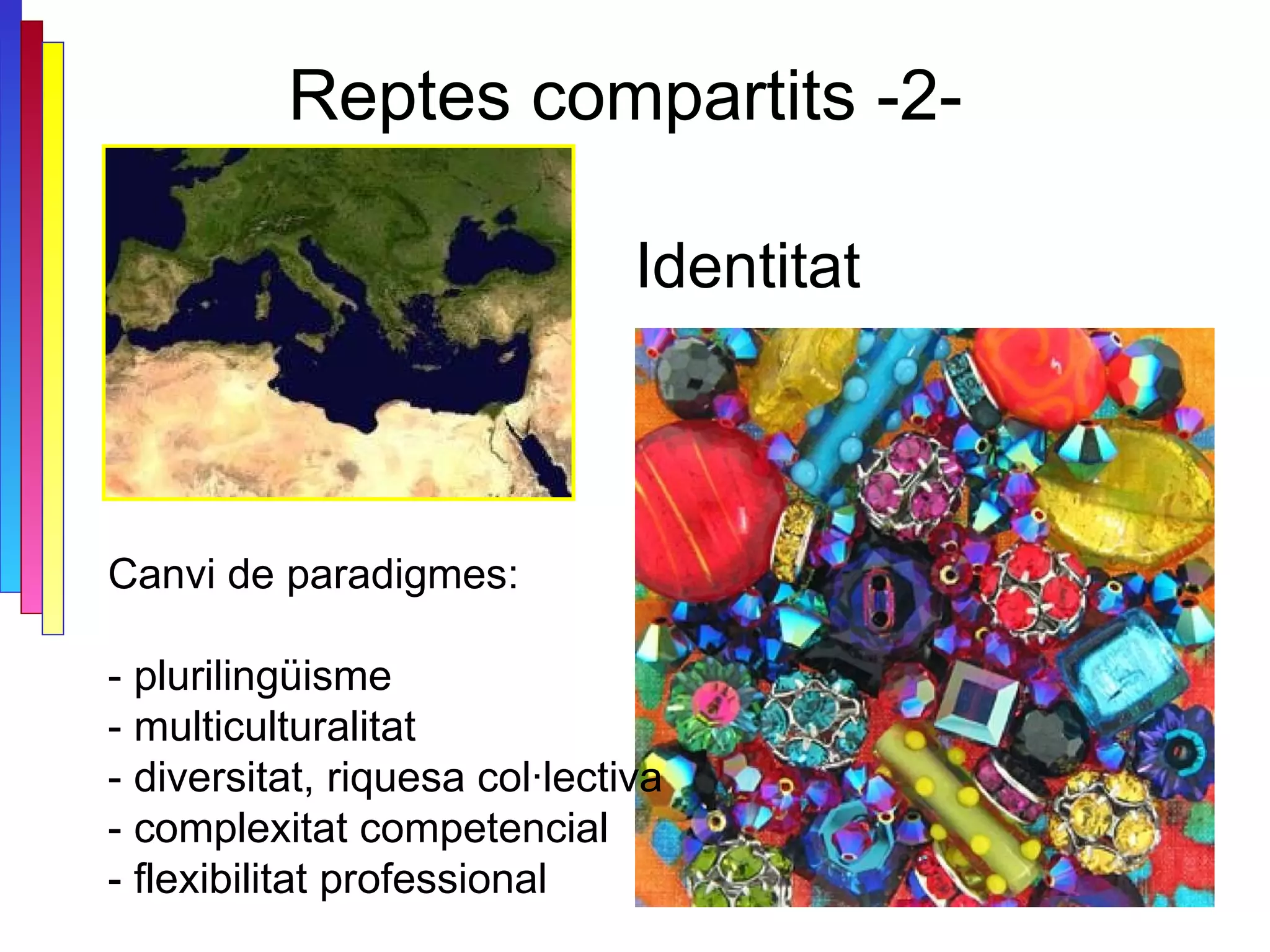 Reptes compartits -2-  Canvi de paradigmes: - plurilingüisme  - multiculturalitat  - diversitat, riquesa col·lectiva - complexitat competencial - flexibilitat professional  Identitat 