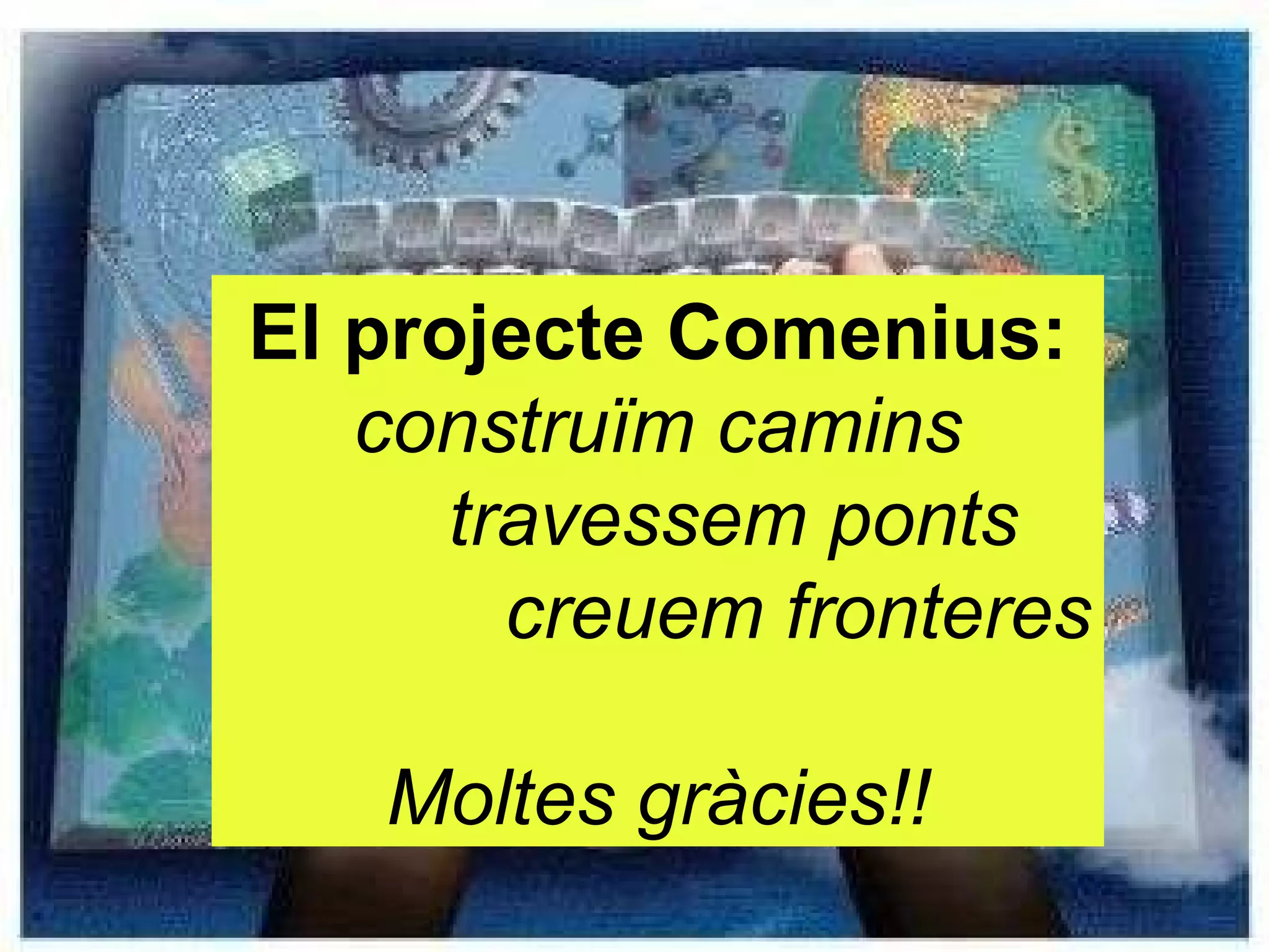 El projecte Comenius: construïm camins travessem ponts creuem fronteres Moltes gràcies!! 