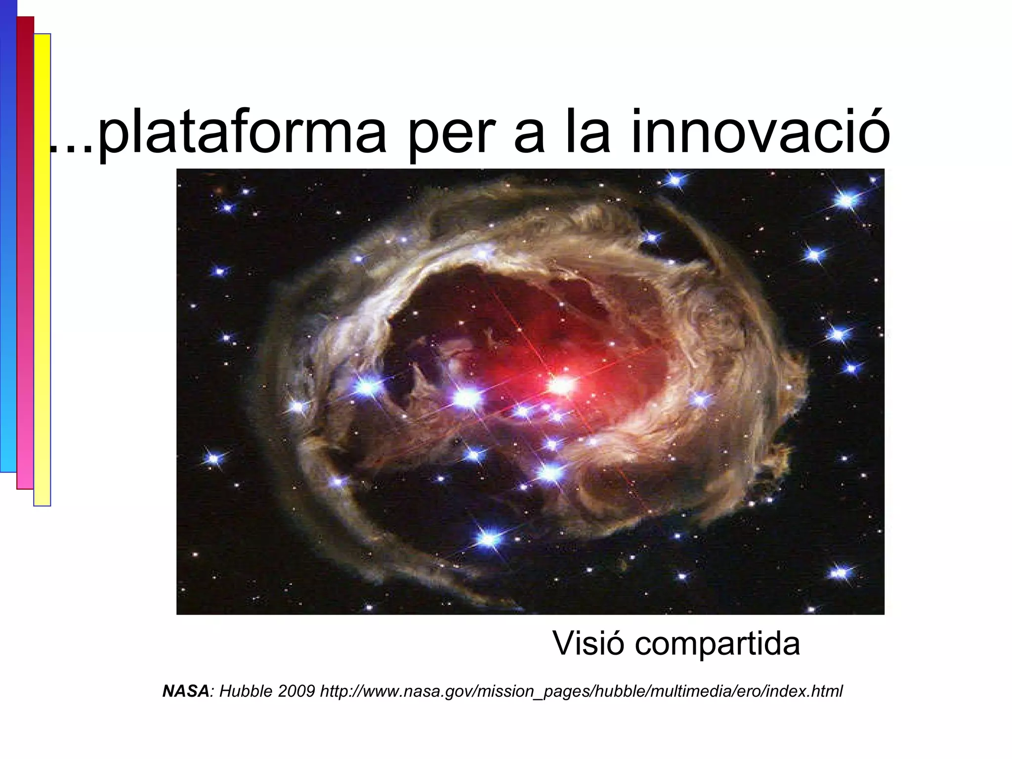 ...plataforma per a la innovació NASA : Hubble 2009 http://www.nasa.gov/mission_pages/hubble/multimedia/ero/index.html Visió compartida 