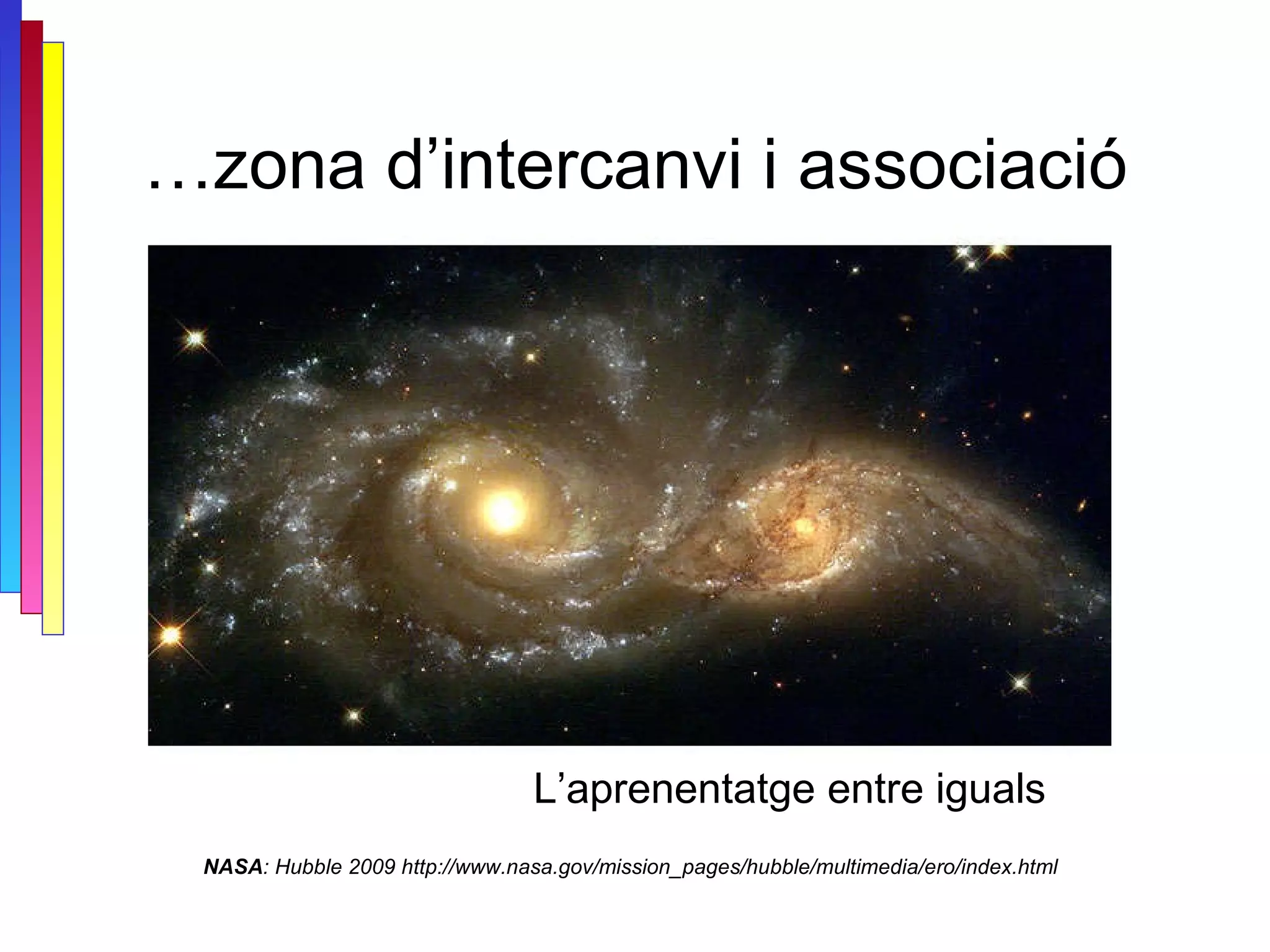 … zona d’intercanvi i associació NASA : Hubble 2009 http://www.nasa.gov/mission_pages/hubble/multimedia/ero/index.html L’aprenentatge entre iguals 