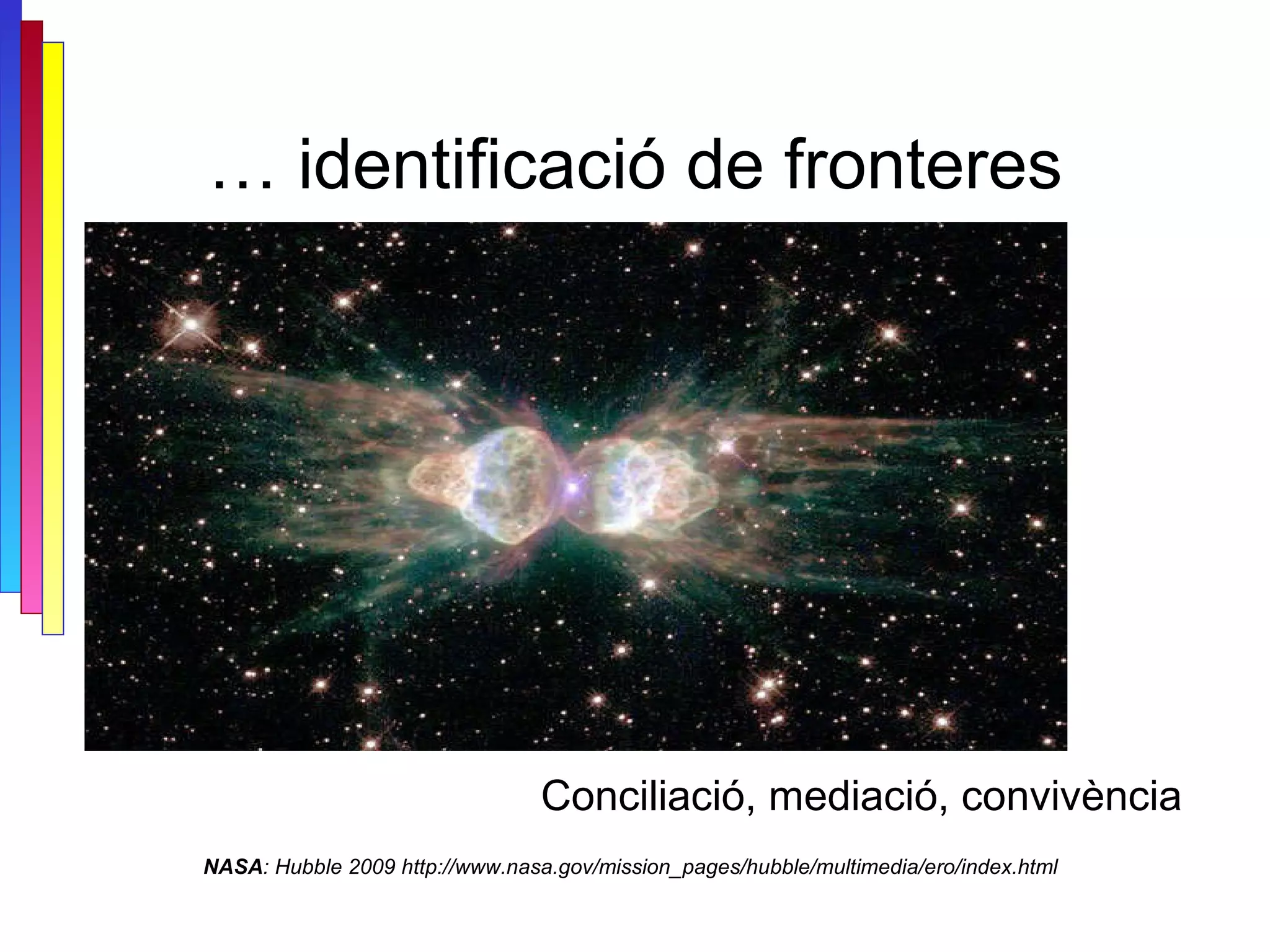 …  identificació de fronteres NASA : Hubble 2009 http://www.nasa.gov/mission_pages/hubble/multimedia/ero/index.html Conciliació, mediació, convivència 