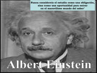 Albert Einstein  Nunca considereis el estudio como una obligación, sino como una oportunidad para entrar en el maravilloso mundo del saber&quot;     Nunca consider�is el estudio como una obligaci�n, sino como una oportunidad para entrar en el maravilloso mundo del saber&quot; 
