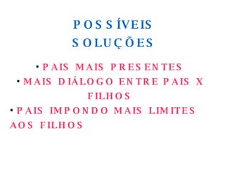 POSSÍVEIS SOLUÇÕES PAIS MAIS PRESENTES MAIS DIÁLOGO ENTRE PAIS X FILHOS PAIS IMPONDO MAIS LIMITES AOS FILHOS 